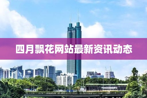 四月飄花網站最新資訊動態