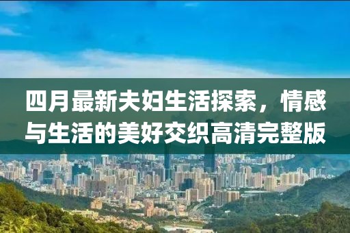 四月最新夫婦生活探索，情感與生活的美好交織高清完整版