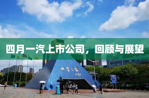 四月一汽上市公司，回顧與展望