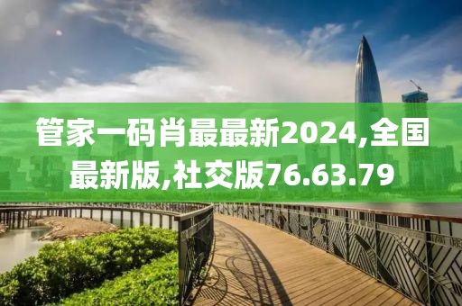 管家一碼肖最最新2024,全國最新版,社交版76.63.79