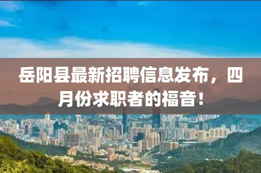 岳陽縣最新招聘信息發布，四月份求職者的福音！