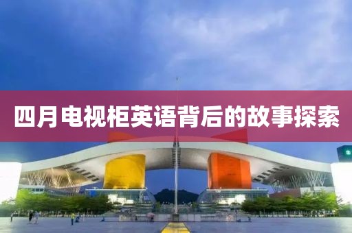 四月電視柜英語背后的故事探索