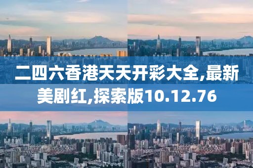 二四六香港天天開彩大全,最新美劇紅,探索版10.12.76