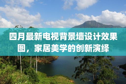 四月最新電視背景墻設計效果圖，家居美學的創新演繹