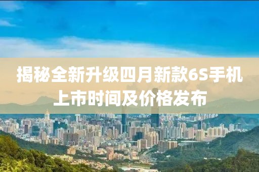 揭秘全新升級四月新款6S手機上市時間及價格發布
