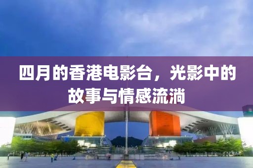 四月的香港電影臺，光影中的故事與情感流淌