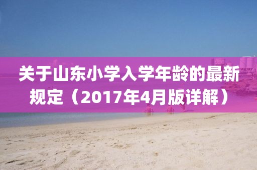 關于山東小學入學年齡的最新規定（2017年4月版詳解）