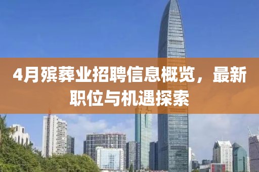 4月殯葬業招聘信息概覽，最新職位與機遇探索