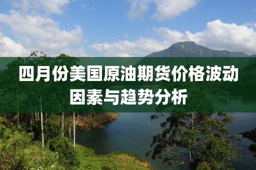 四月份美國原油期貨價格波動因素與趨勢分析