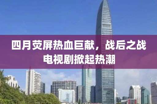 四月熒屏熱血巨獻，戰后之戰電視劇掀起熱潮