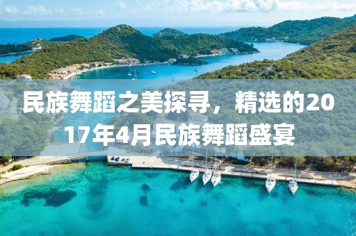 民族舞蹈之美探尋，精選的2017年4月民族舞蹈盛宴