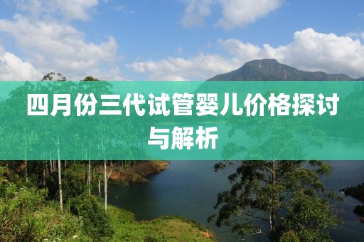 四月份三代試管嬰兒價格探討與解析