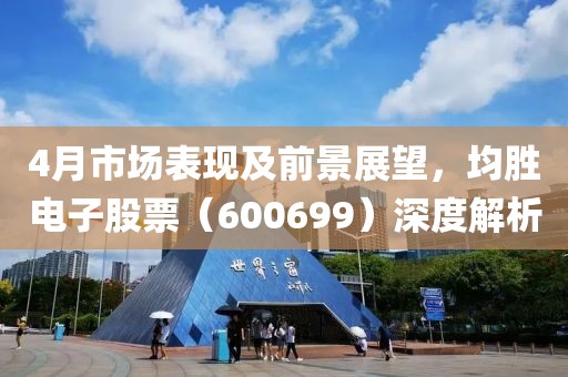 4月市場表現及前景展望，均勝電子股票（600699）深度解析