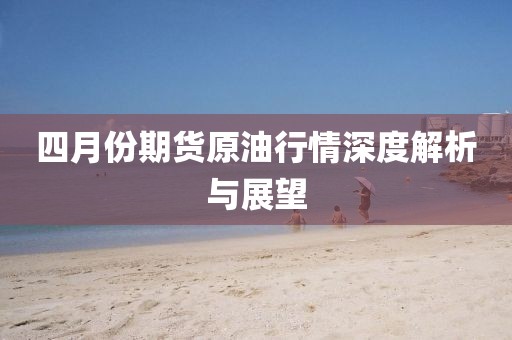 四月份期貨原油行情深度解析與展望
