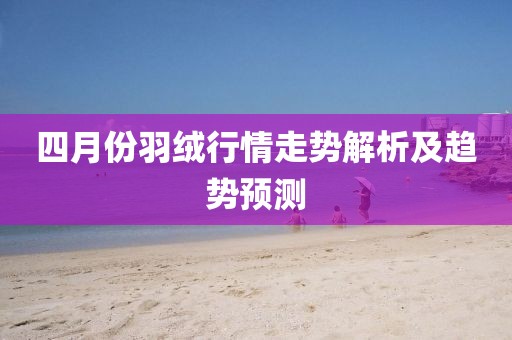 四月份羽絨行情走勢解析及趨勢預測