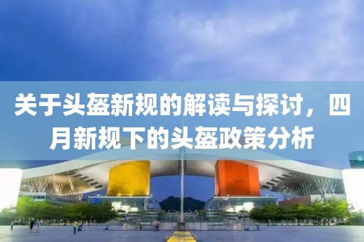 關于頭盔新規的解讀與探討，四月新規下的頭盔政策分析