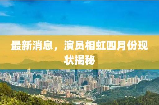 最新消息，演員相虹四月份現狀揭秘
