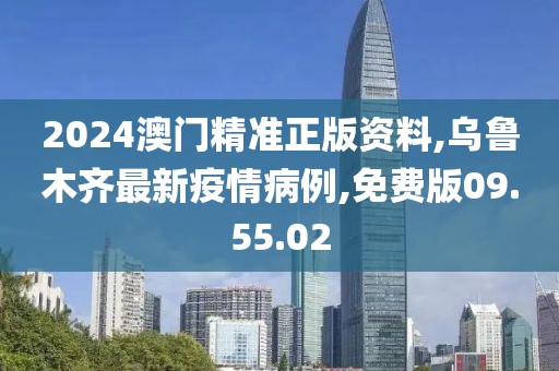 2024澳門精準正版資料,烏魯木齊最新疫情病例,免費版09.55.02