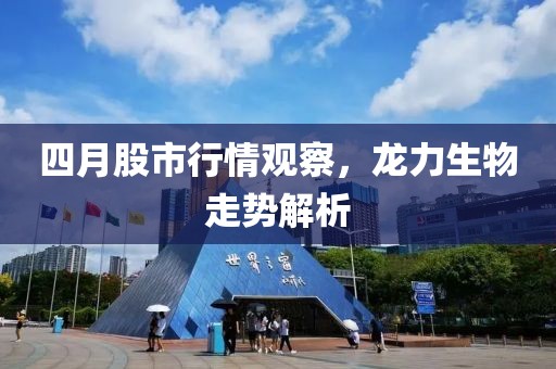 四月股市行情觀察，龍力生物走勢解析