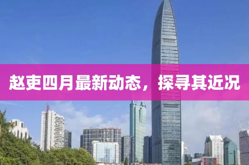 趙吏四月最新動態，探尋其近況
