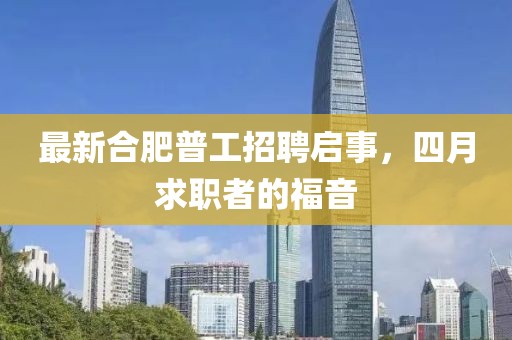 最新合肥普工招聘啟事，四月求職者的福音
