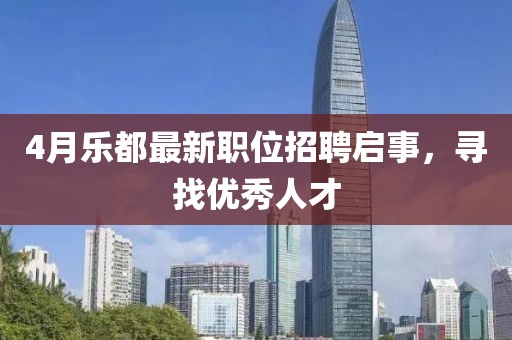 4月樂都最新職位招聘啟事，尋找優秀人才