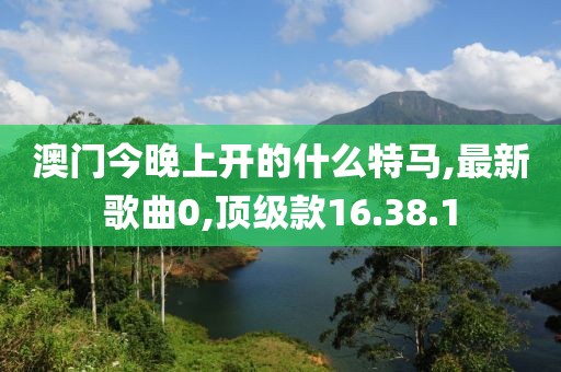 澳門今晚上開的什么特馬,最新歌曲0,頂級款16.38.1