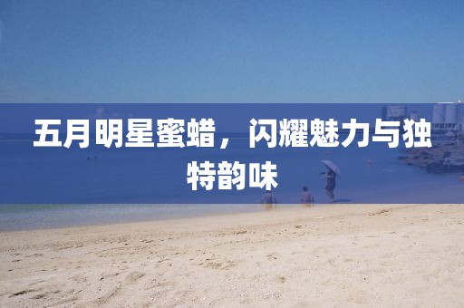 五月明星蜜蠟，閃耀魅力與獨特韻味