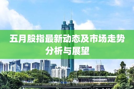 五月股指最新動態及市場走勢分析與展望