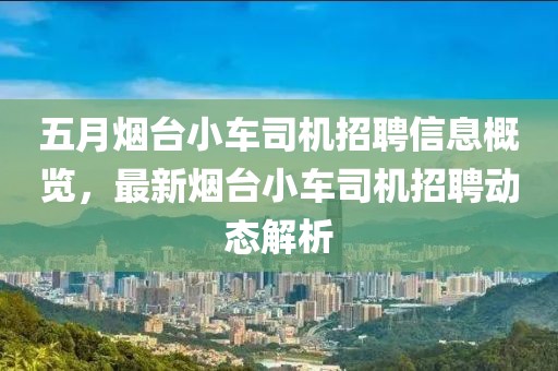 五月煙臺小車司機招聘信息概覽，最新煙臺小車司機招聘動態解析