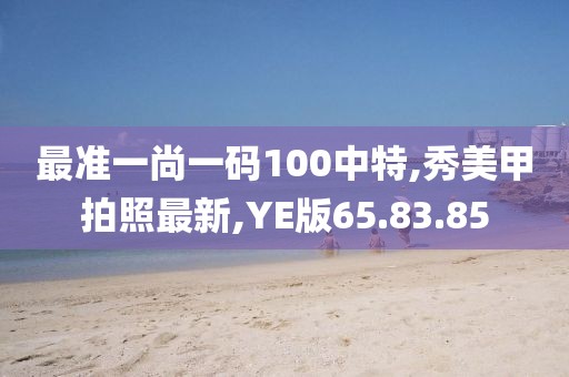 最準一尚一碼100中特,秀美甲拍照最新,YE版65.83.85