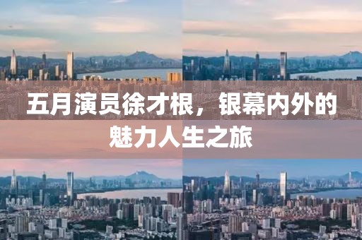 五月演員徐才根，銀幕內外的魅力人生之旅