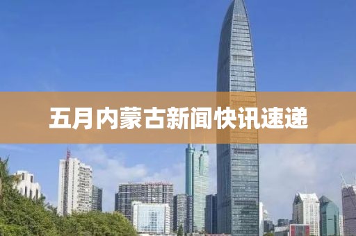 五月內蒙古新聞快訊速遞