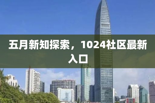 五月新知探索，1024社區最新入口