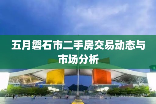 五月磐石市二手房交易動態與市場分析