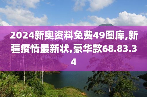 2024新奧資料免費49圖庫,新疆疫情最新狀,豪華款68.83.34