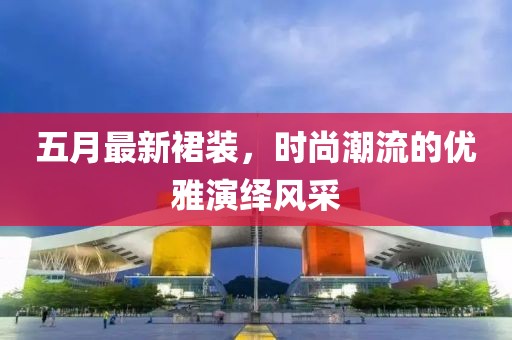 五月最新裙裝，時尚潮流的優雅演繹風采