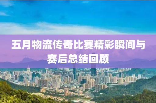 五月物流傳奇比賽精彩瞬間與賽后總結回顧