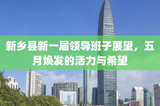 新鄉縣新一屆領導班子展望，五月煥發的活力與希望