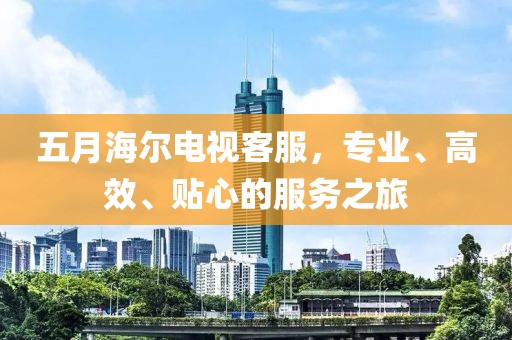 五月海爾電視客服，專業、高效、貼心的服務之旅