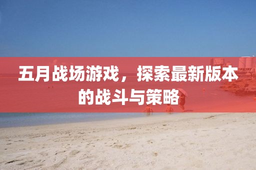五月戰場游戲，探索最新版本的戰斗與策略