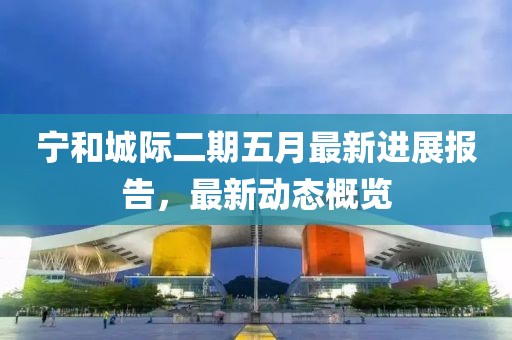 寧和城際二期五月最新進展報告，最新動態概覽