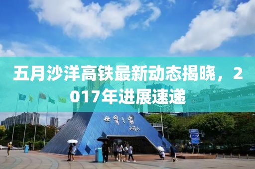 五月沙洋高鐵最新動態揭曉，2017年進展速遞