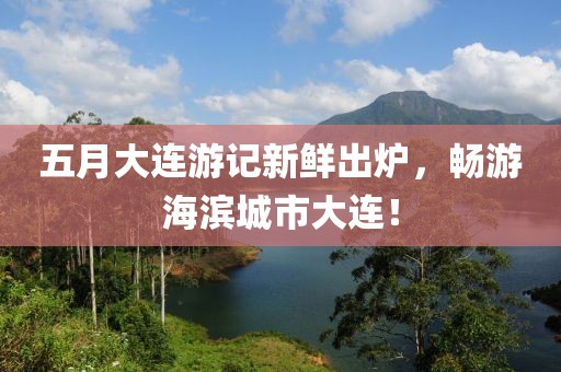 五月大連游記新鮮出爐，暢游海濱城市大連！