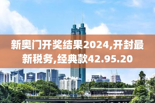 新奧門開獎結果2024,開封最新稅務,經典款42.95.20