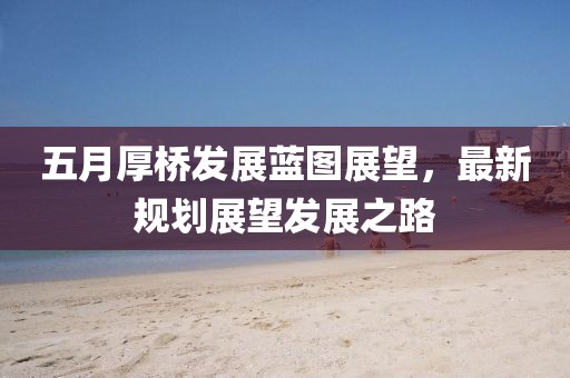 五月厚橋發展藍圖展望，最新規劃展望發展之路