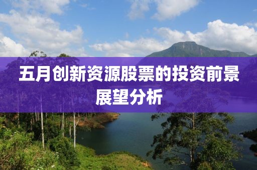 五月創新資源股票的投資前景展望分析