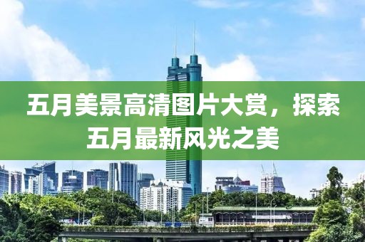五月美景高清圖片大賞，探索五月最新風光之美