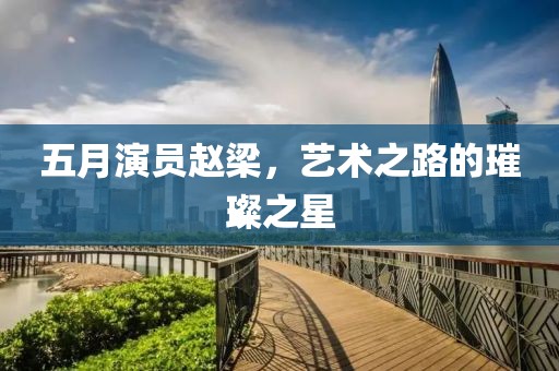 五月演員趙梁，藝術之路的璀璨之星