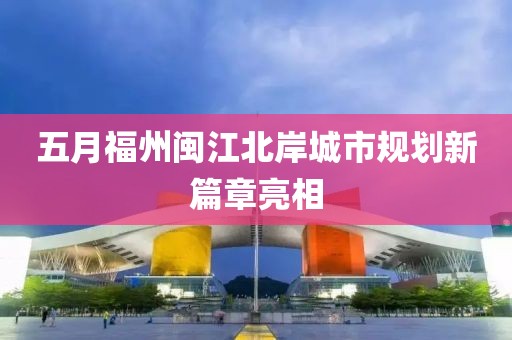 五月福州閩江北岸城市規劃新篇章亮相